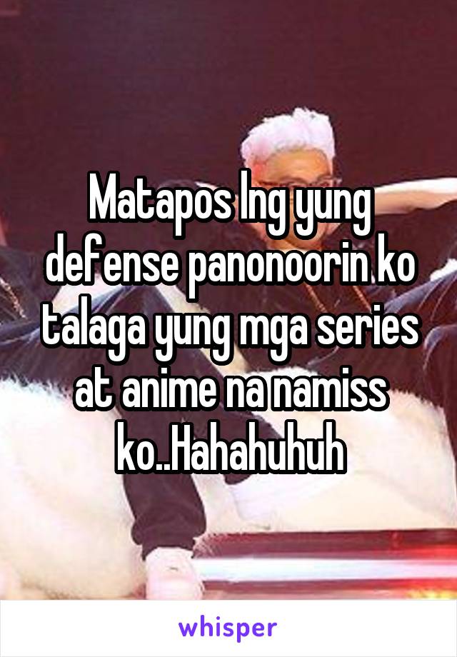 Matapos lng yung defense panonoorin ko talaga yung mga series at anime na namiss ko..Hahahuhuh