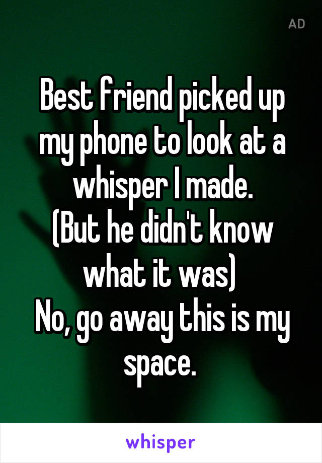 Best friend picked up my phone to look at a whisper I made.
(But he didn't know what it was) 
No, go away this is my space. 