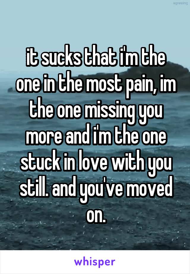 it sucks that i'm the one in the most pain, im the one missing you more and i'm the one stuck in love with you still. and you've moved on.