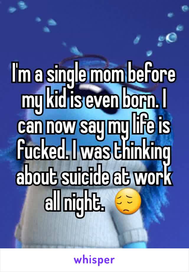 I'm a single mom before my kid is even born. I can now say my life is fucked. I was thinking about suicide at work all night.  😔