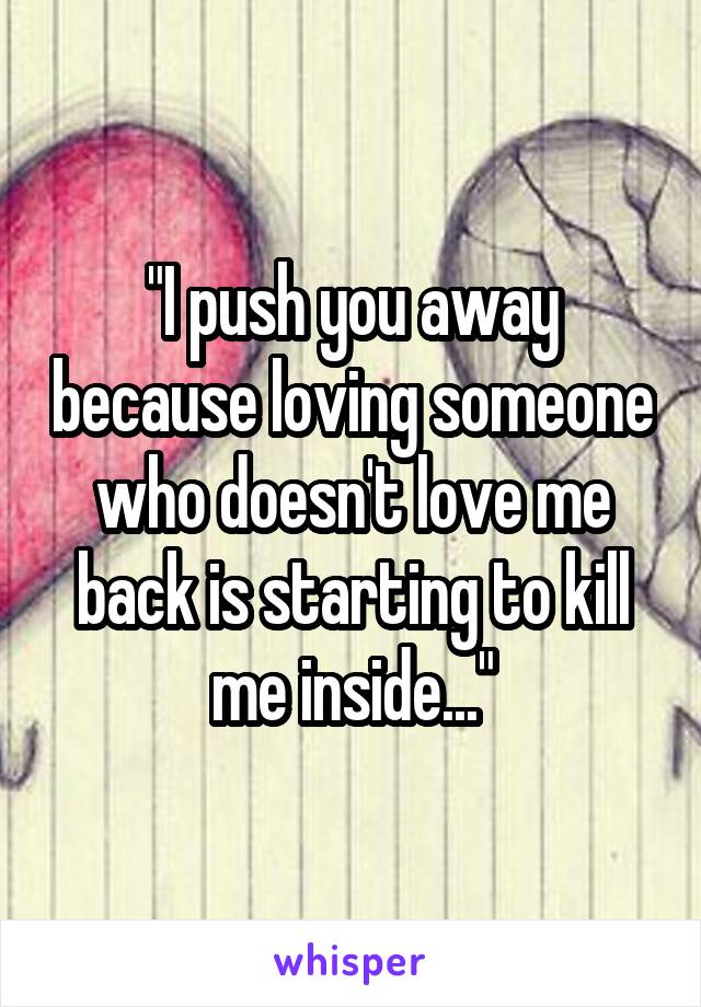 "I push you away because loving someone who doesn't love me back is starting to kill me inside..."