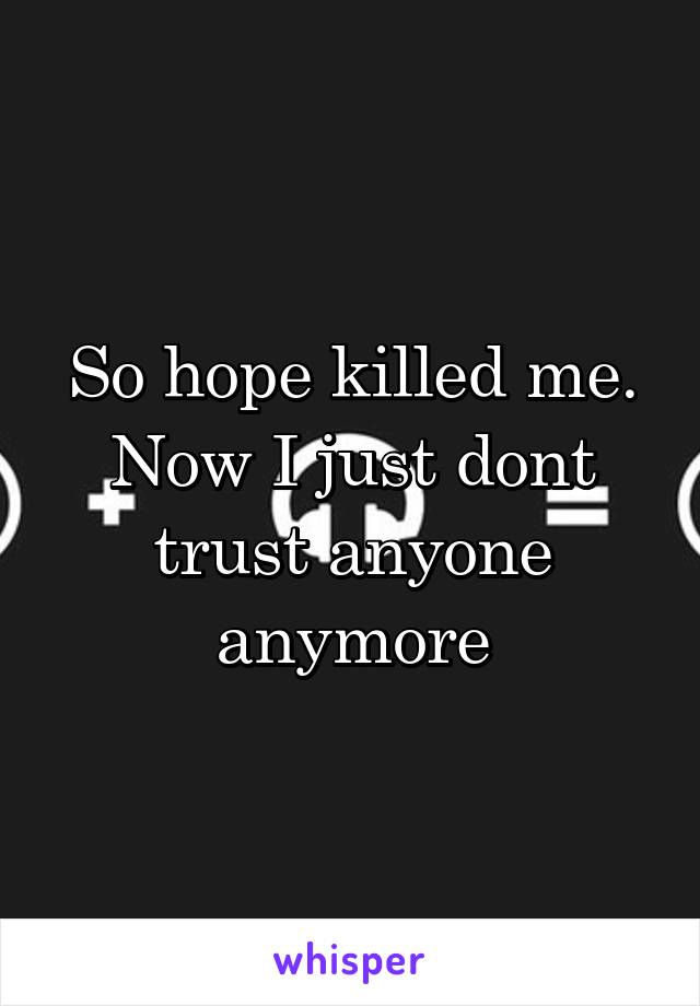 So hope killed me. Now I just dont trust anyone anymore