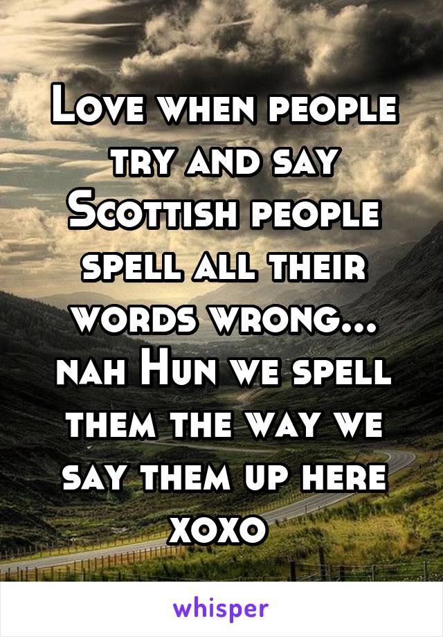 Love when people try and say Scottish people spell all their words wrong... nah Hun we spell them the way we say them up here xoxo 