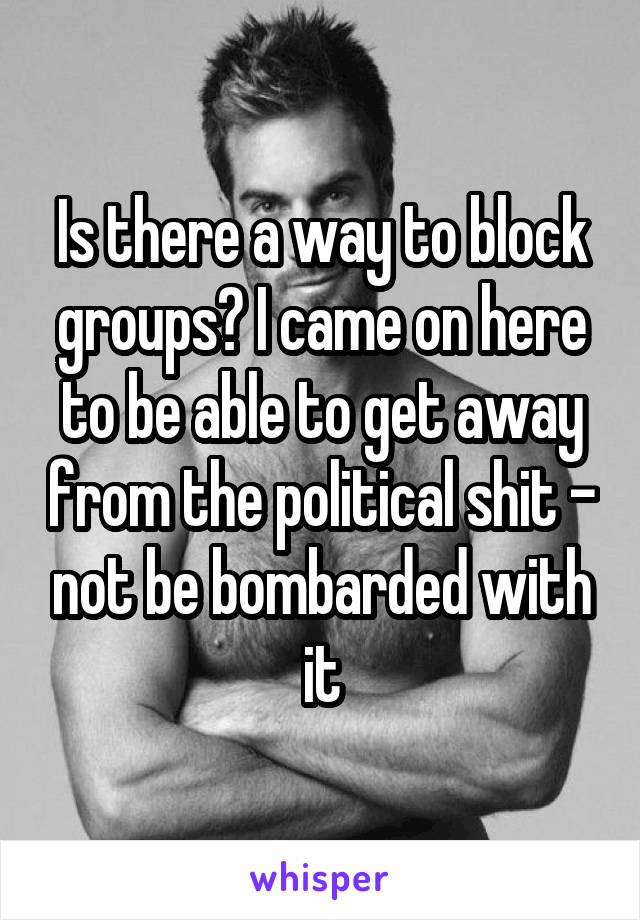 Is there a way to block groups? I came on here to be able to get away from the political shit - not be bombarded with it