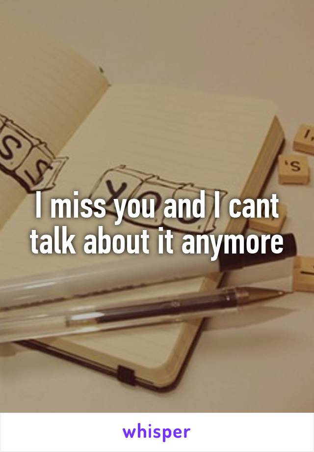 I miss you and I cant talk about it anymore