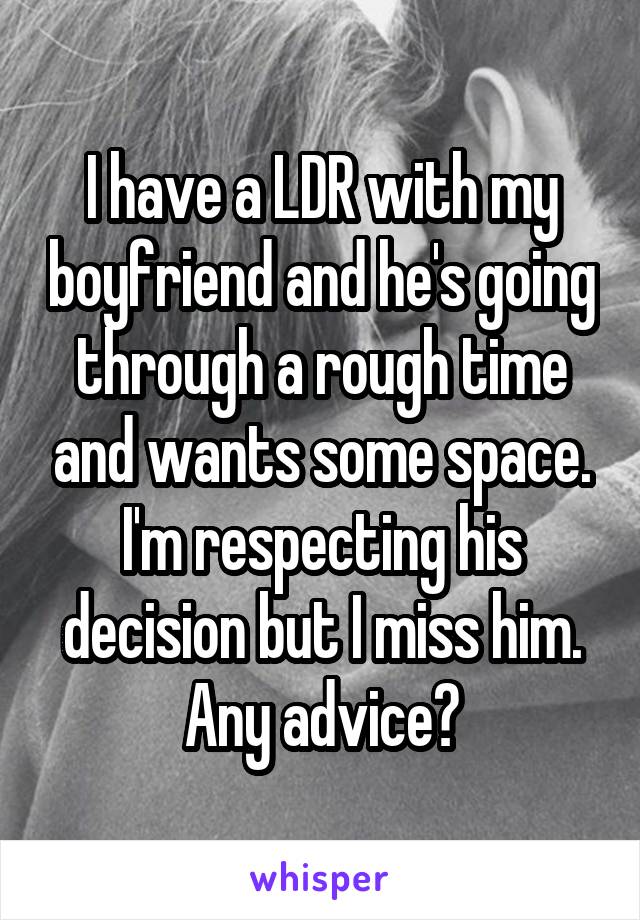 I have a LDR with my boyfriend and he's going through a rough time and wants some space. I'm respecting his decision but I miss him. Any advice?