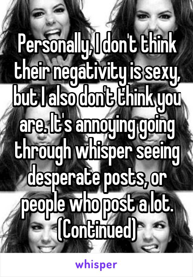 Personally, I don't think their negativity is sexy, but I also don't think you are. It's annoying going through whisper seeing desperate posts, or people who post a lot. (Continued)