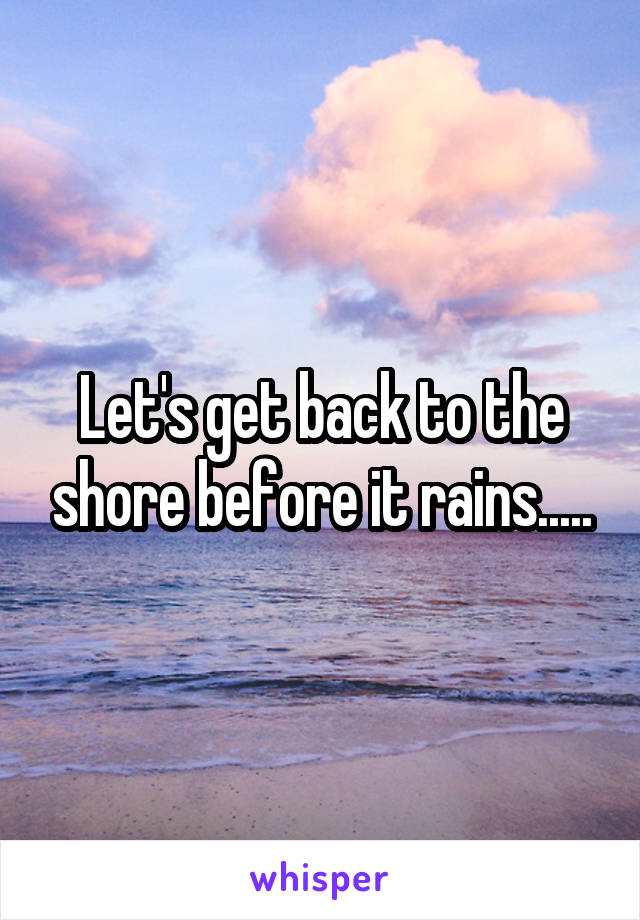 Let's get back to the shore before it rains.....