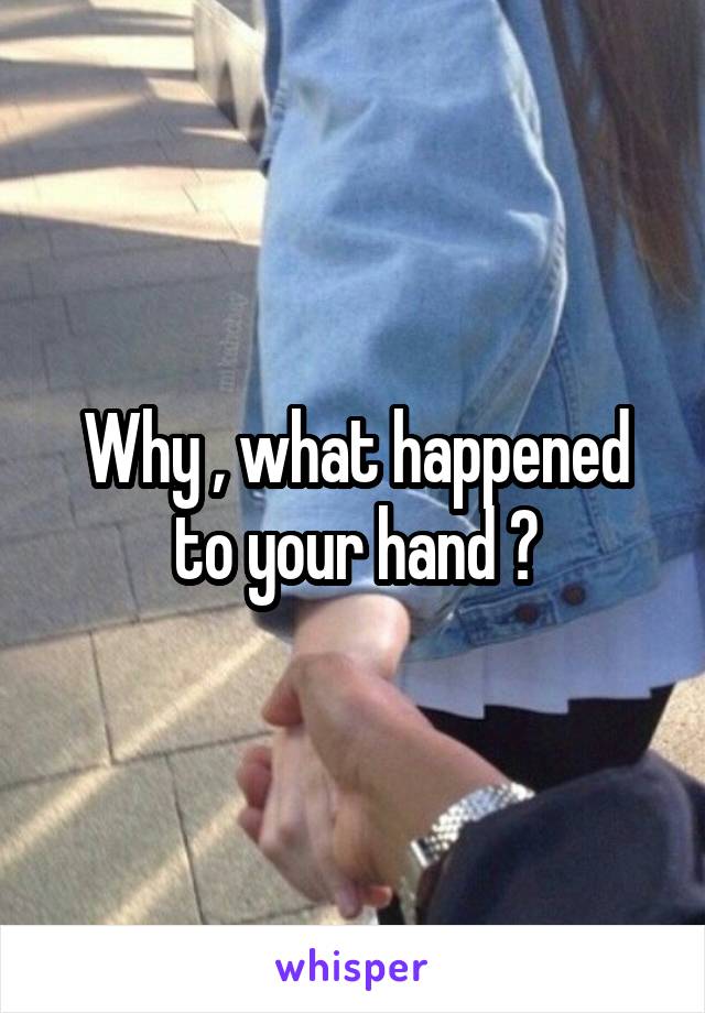 Why , what happened to your hand ?