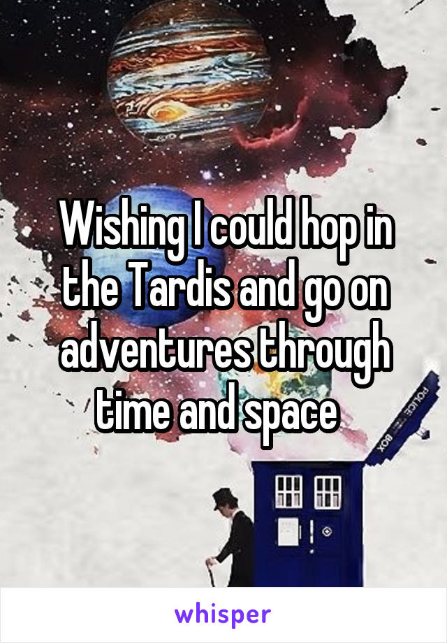 Wishing I could hop in the Tardis and go on adventures through time and space  