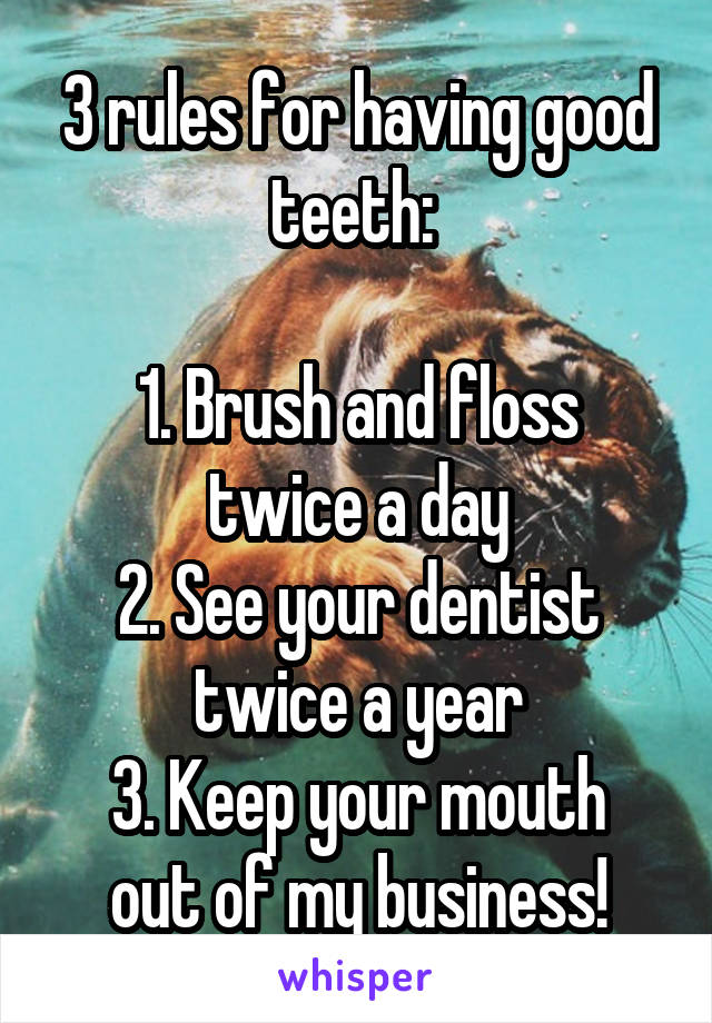 3 rules for having good teeth: 

1. Brush and floss twice a day
2. See your dentist twice a year
3. Keep your mouth out of my business!