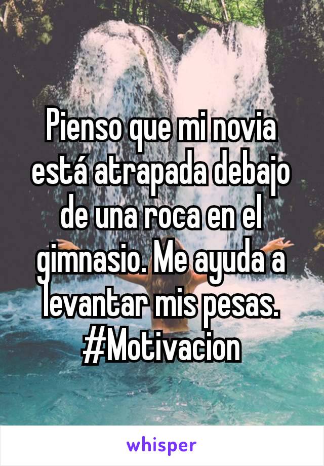 Pienso que mi novia está atrapada debajo de una roca en el gimnasio. Me ayuda a levantar mis pesas. #Motivacion