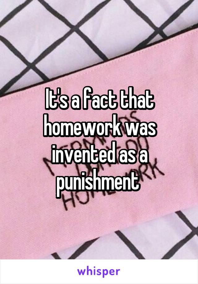 It's a fact that homework was invented as a punishment 