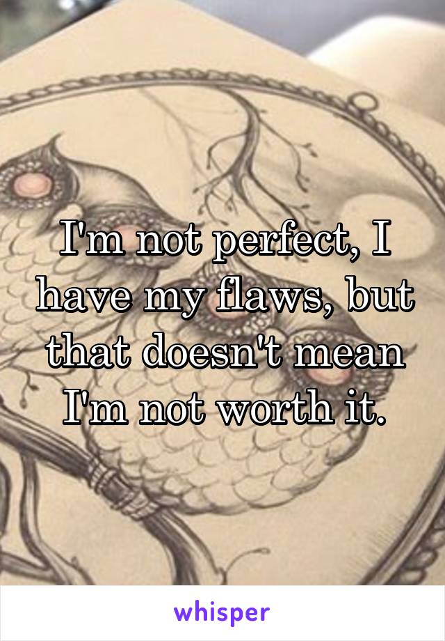 I'm not perfect, I have my flaws, but that doesn't mean I'm not worth it.