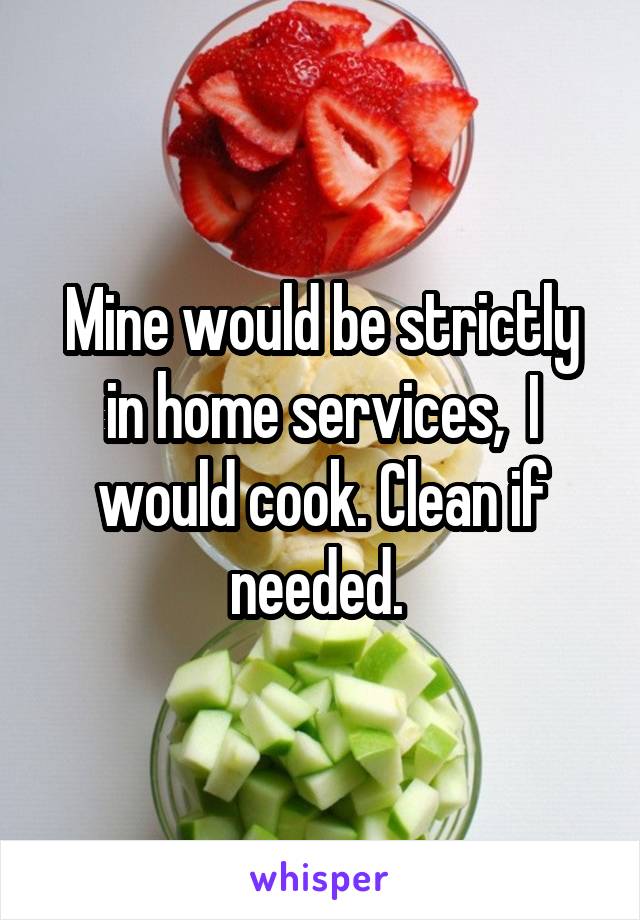 Mine would be strictly in home services,  I would cook. Clean if needed. 