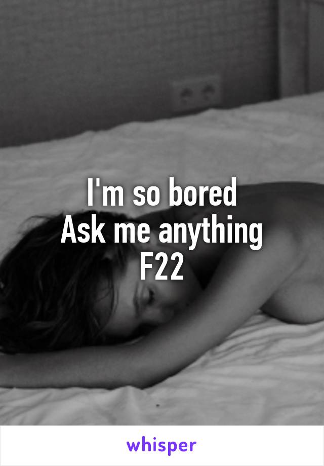 I'm so bored
Ask me anything
F22