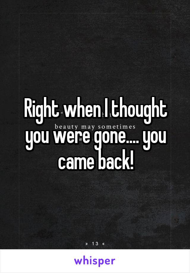 Right when I thought you were gone.... you came back!