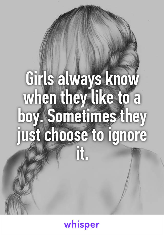 Girls always know when they like to a boy. Sometimes they just choose to ignore it.