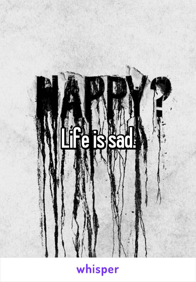 Life is sad.