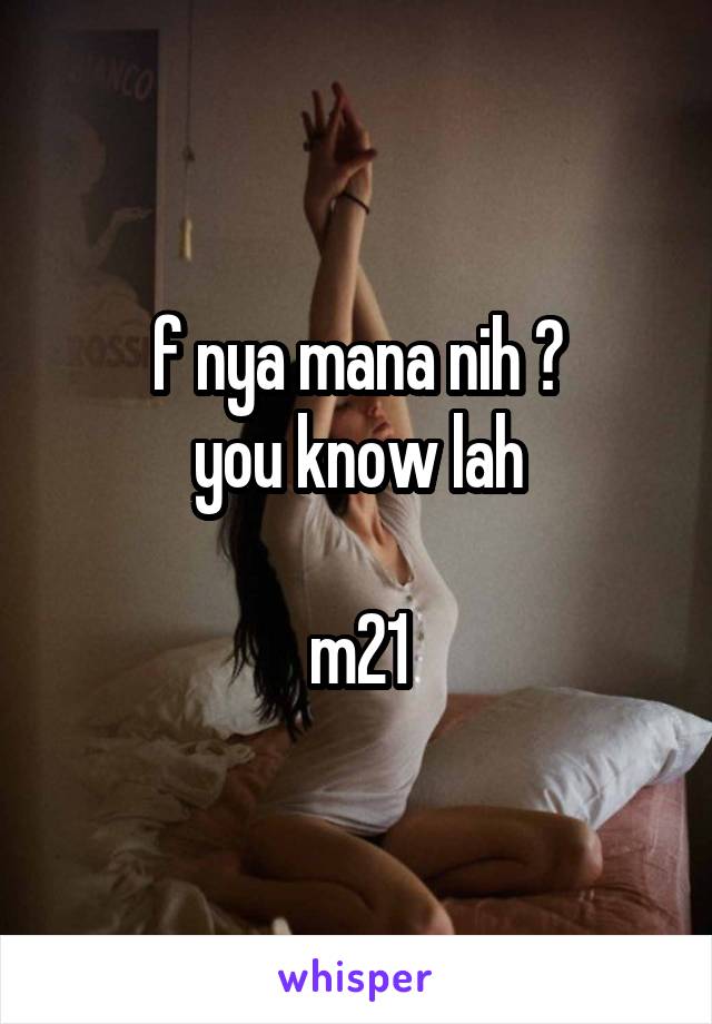 f nya mana nih ?
you know lah

m21