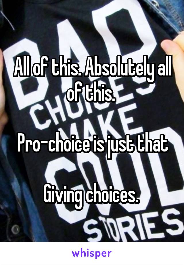 All of this. Absolutely all of this. 

Pro-choice is just that 
Giving choices. 