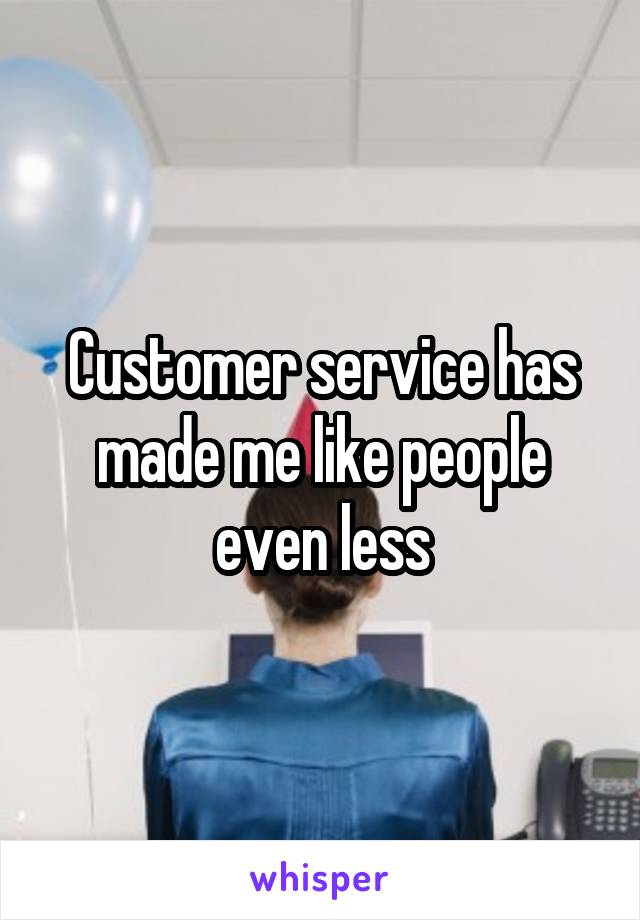 Customer service has made me like people even less