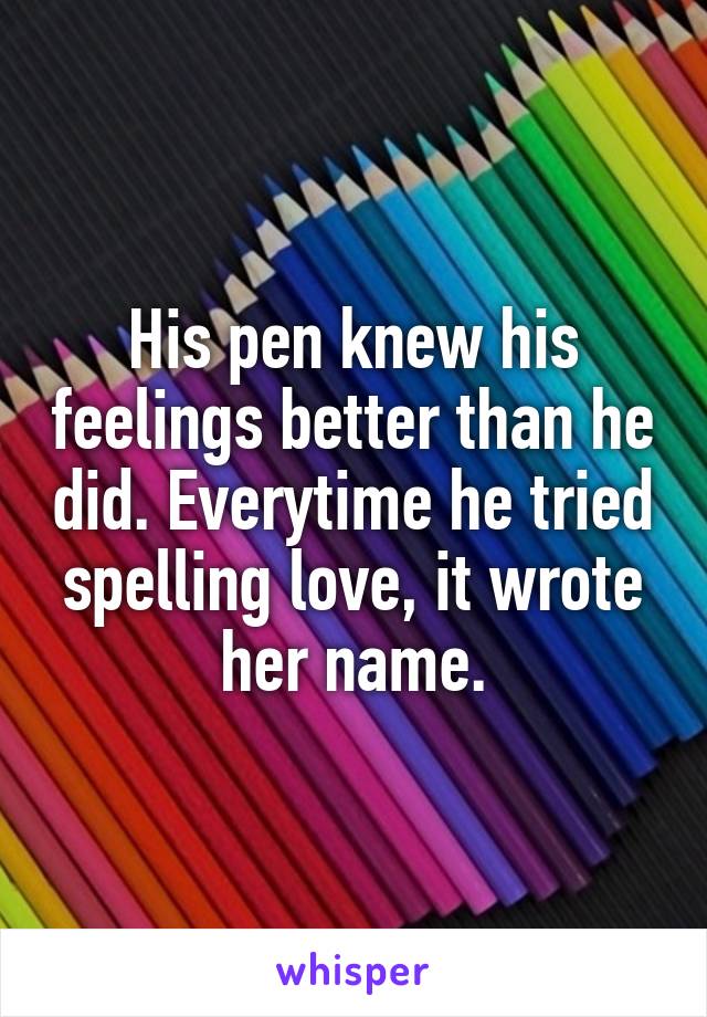 His pen knew his feelings better than he did. Everytime he tried spelling love, it wrote her name.