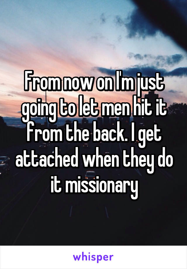 From now on I'm just going to let men hit it from the back. I get attached when they do it missionary