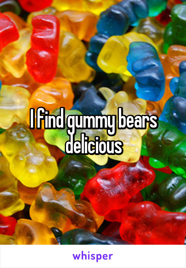 I find gummy bears delicious