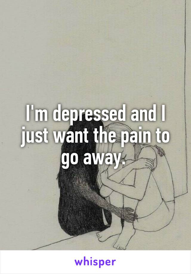 I'm depressed and I just want the pain to go away. 