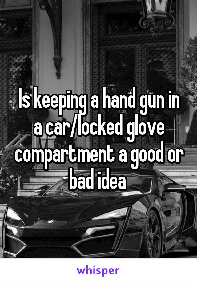 Is keeping a hand gun in a car/locked glove compartment a good or bad idea 