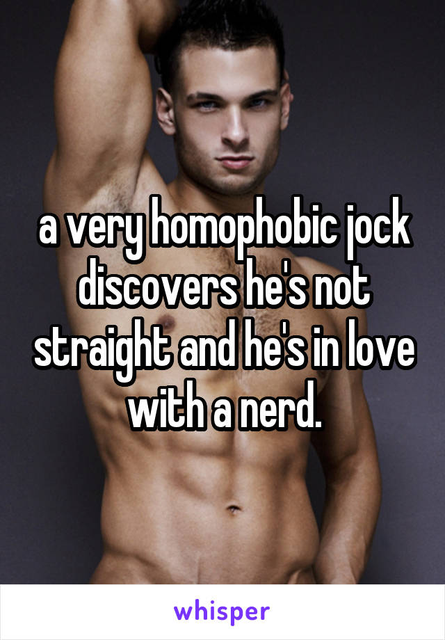 a very homophobic jock discovers he's not straight and he's in love with a nerd.