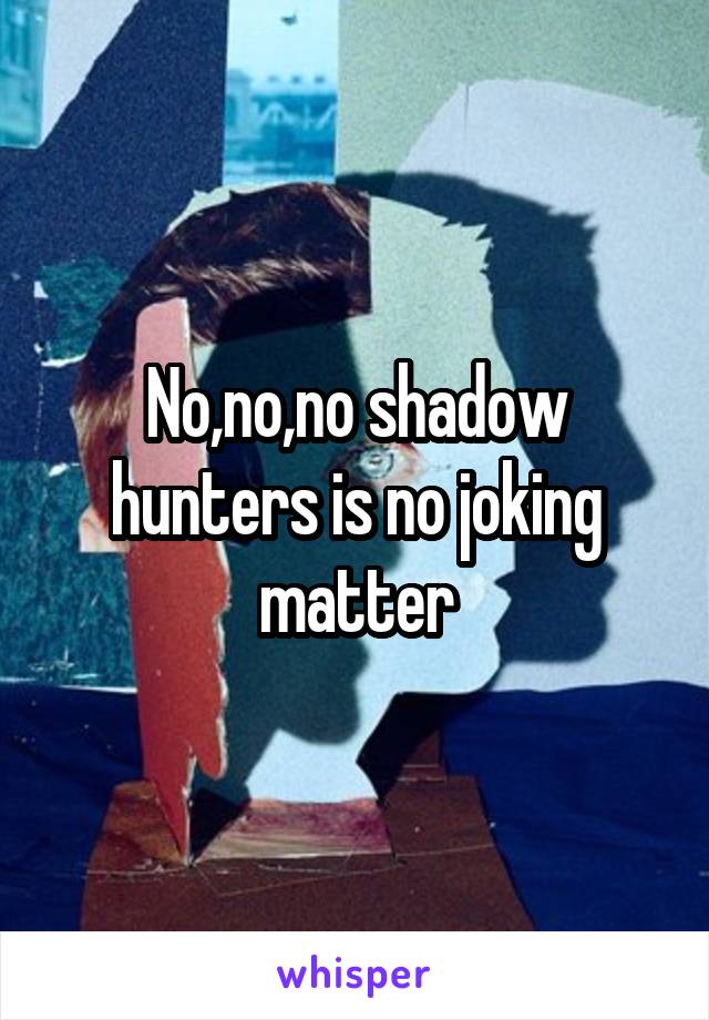 No,no,no shadow hunters is no joking matter