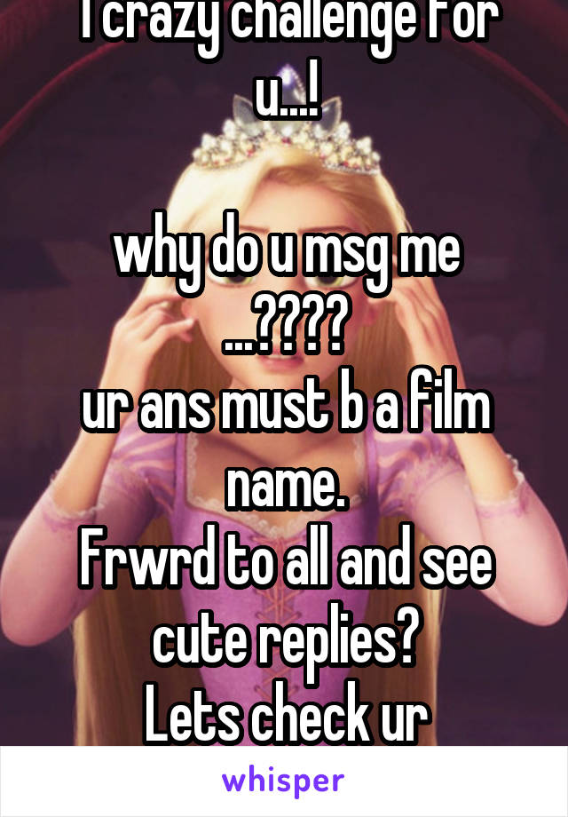 1 crazy challenge for u...!

why do u msg me ...????
ur ans must b a film name.
Frwrd to all and see cute replies?
Lets check ur creativity?