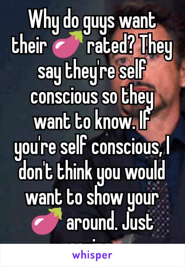 Why do guys want their 🍆 rated? They say they're self conscious so they want to know. If you're self conscious, I don't think you would want to show your 🍆 around. Just saying.