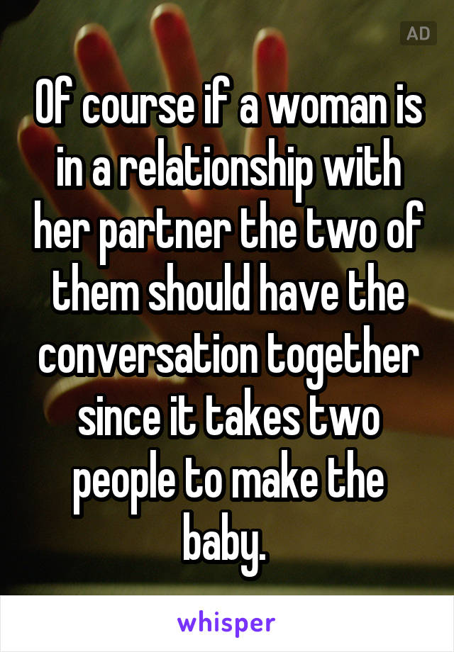 Of course if a woman is in a relationship with her partner the two of them should have the conversation together since it takes two people to make the baby. 