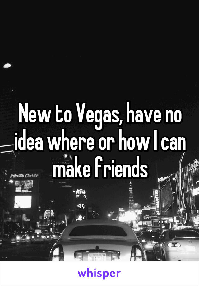 New to Vegas, have no idea where or how I can make friends