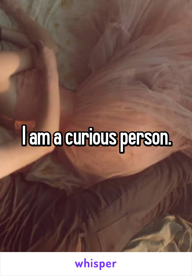 I am a curious person.