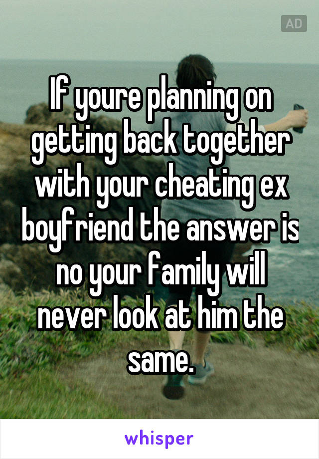 If youre planning on getting back together with your cheating ex boyfriend the answer is no your family will never look at him the same.