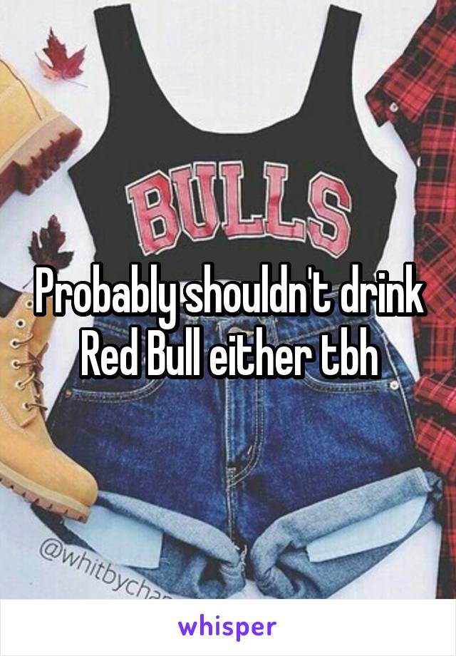 Probably shouldn't drink Red Bull either tbh