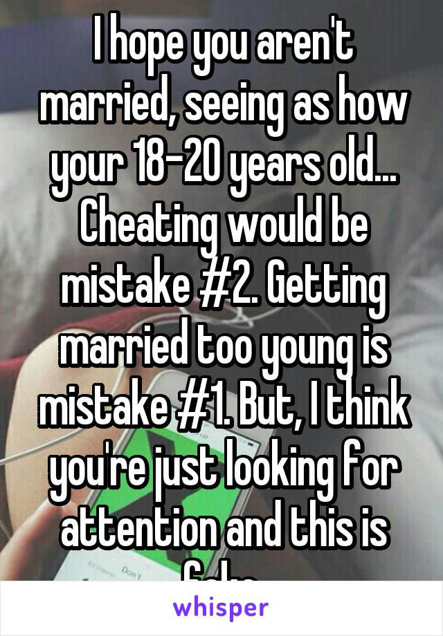 I hope you aren't married, seeing as how your 18-20 years old... Cheating would be mistake #2. Getting married too young is mistake #1. But, I think you're just looking for attention and this is fake.