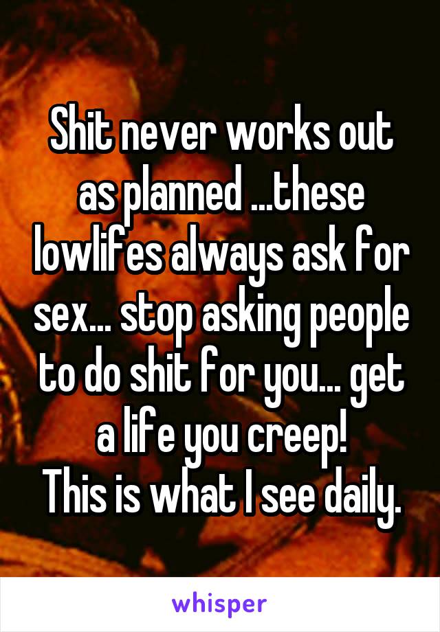 Shit never works out as planned ...these lowlifes always ask for sex... stop asking people to do shit for you... get a life you creep!
This is what I see daily.