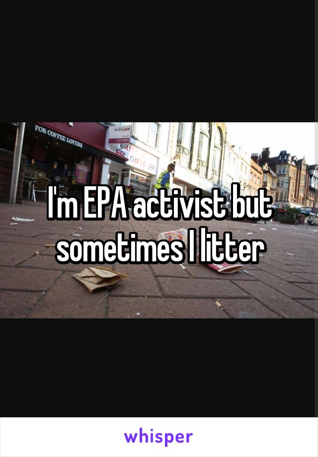 I'm EPA activist but sometimes I litter