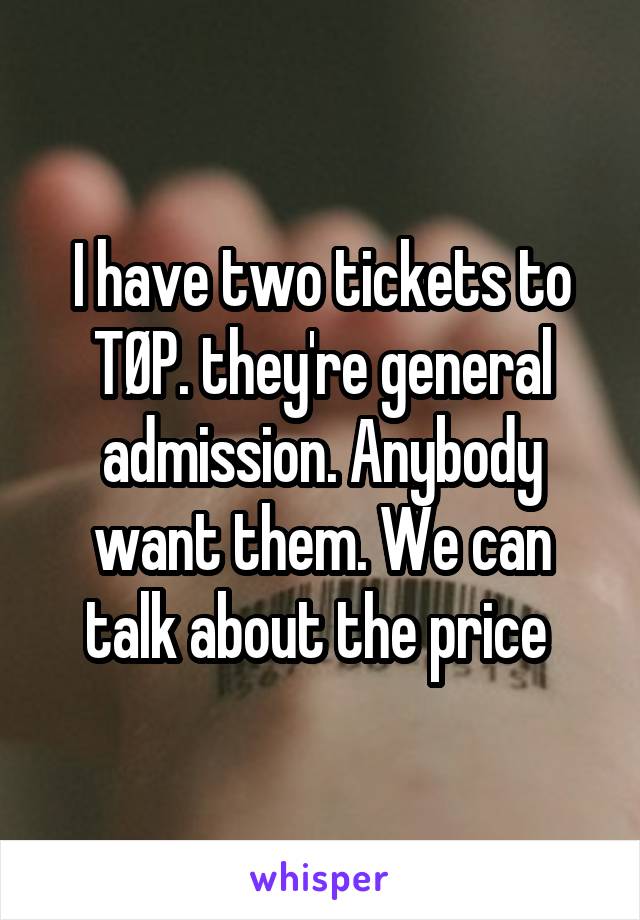 I have two tickets to TØP. they're general admission. Anybody want them. We can talk about the price 