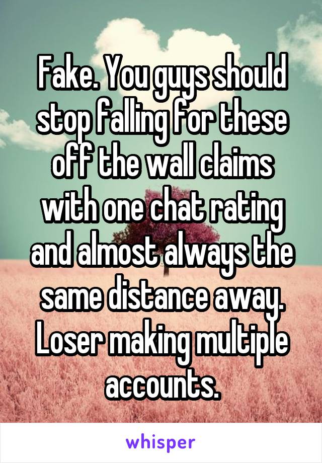 Fake. You guys should stop falling for these off the wall claims with one chat rating and almost always the same distance away. Loser making multiple accounts.