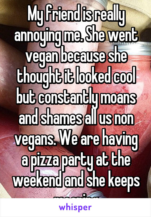 My friend is really annoying me. She went vegan because she thought it looked cool but constantly moans and shames all us non vegans. We are having a pizza party at the weekend and she keeps moaning