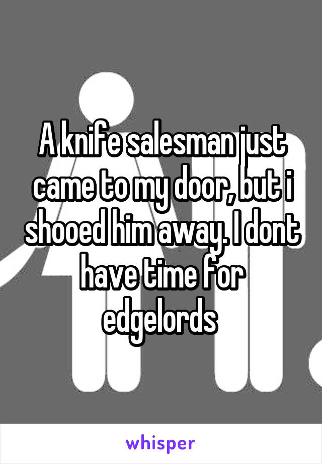 A knife salesman just came to my door, but i shooed him away. I dont have time for edgelords 