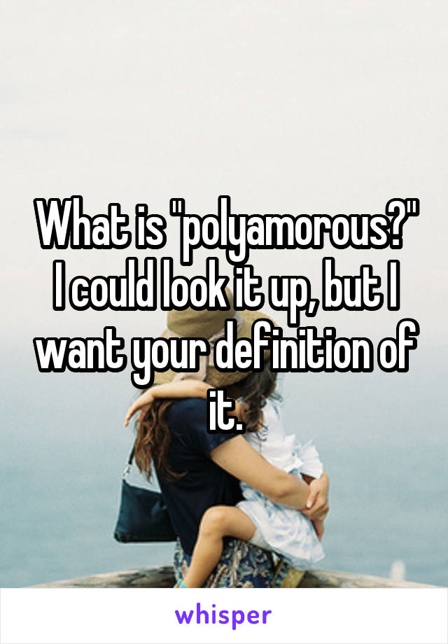 What is "polyamorous?" I could look it up, but I want your definition of it.