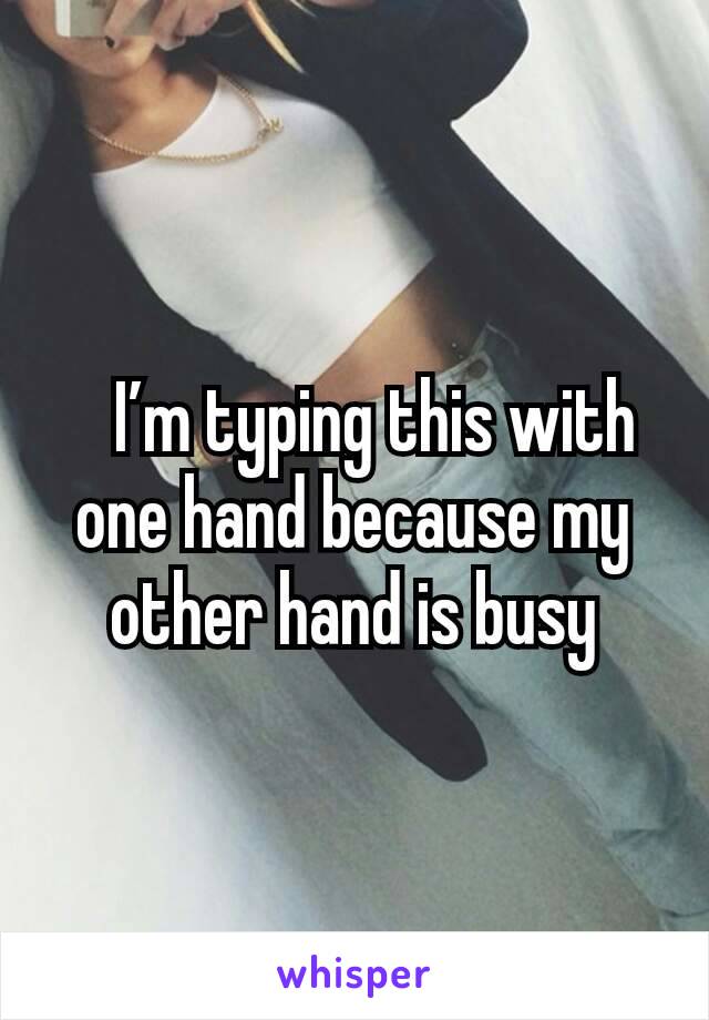 	I’m typing this with one hand because my other hand is busy