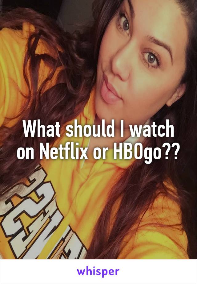 What should I watch on Netflix or HBOgo??